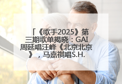 《歌手2025》第三期歌单揭晓：GAI周延唱汪峰《北京北京》，马嘉祺唱S.H.E《你曾是少年》