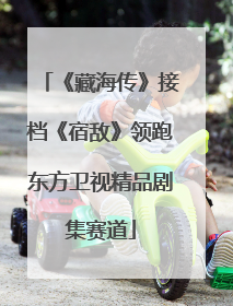 《藏海传》接档《宿敌》领跑东方卫视精品剧集赛道