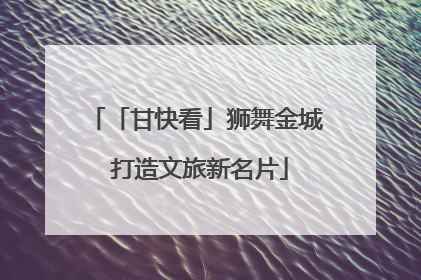 「甘快看」狮舞金城 打造文旅新名片