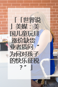 「世界说」美媒：美国儿童玩具涨价缺货 业者质问“为何对孩子的快乐征税？”