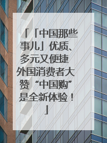 「中国那些事儿」优质、多元又便捷 外国消费者大赞“中国购”是全新体验！