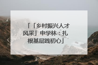 「乡村振兴人才风采」申学林：扎根基层践初心