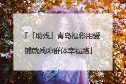 「助残」青岛福彩用爱铺就残障群体幸福路