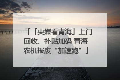 「央媒看青海」上门回收、补贴加码 青海农机报废“加速跑”