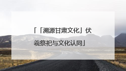 「溯源甘肃文化」伏羲祭祀与文化认同