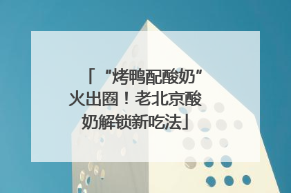 “烤鸭配酸奶”火出圈！老北京酸奶解锁新吃法