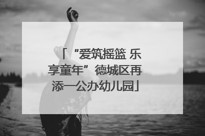 “爱筑摇篮 乐享童年”德城区再添一公办幼儿园