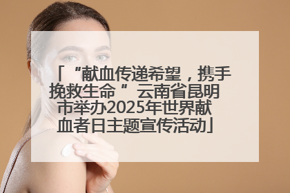 “献血传递希望，携手挽救生命 ”云南省昆明市举办2025年世界献血者日主题宣传活动