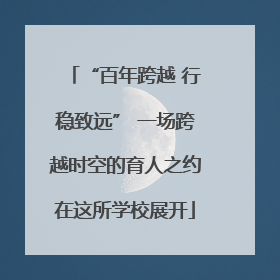 “百年跨越 行稳致远” 一场跨越时空的育人之约在这所学校展开