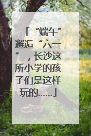 “端午”邂逅“六一”，长沙这所小学的孩子们是这样玩的……