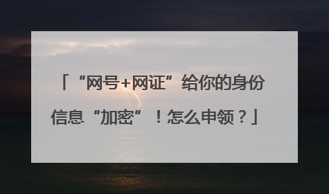 “网号+网证”给你的身份信息“加密”！怎么申领？