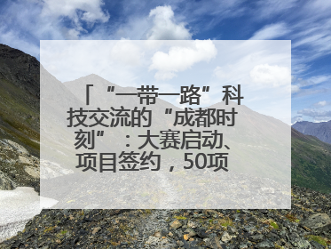 “一带一路”科技交流的“成都时刻”：大赛启动、项目签约，50项“成都造”黑科技吸引多国客商