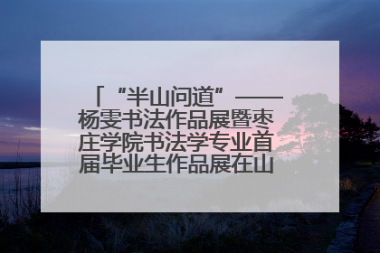 “半山问道”——杨雯书法作品展暨枣庄学院书法学专业首届毕业生作品展在山东省文化馆开幕