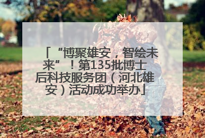 “博聚雄安，智绘未来”！第135批博士后科技服务团（河北雄安）活动成功举办