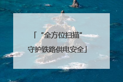“全方位扫描” 守护铁路供电安全