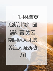 “园林菁英启航计划”圆满结营 为云南园林人才培养注入强劲动力