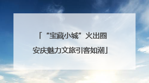 “宝藏小城”火出圈 安庆魅力文旅引客如潮