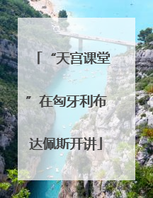 “天宫课堂”在匈牙利布达佩斯开讲