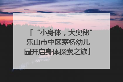 “小身体，大奥秘” 乐山市中区茅桥幼儿园开启身体探索之旅