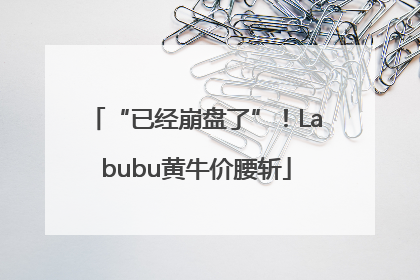 “已经崩盘了”！Labubu黄牛价腰斩