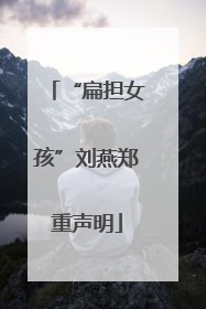 “扁担女孩”刘燕郑重声明