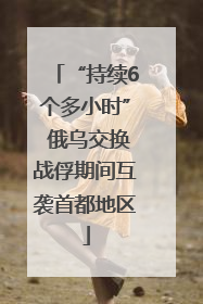 “持续6个多小时” 俄乌交换战俘期间互袭首都地区