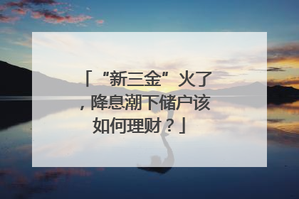 “新三金”火了，降息潮下储户该如何理财？