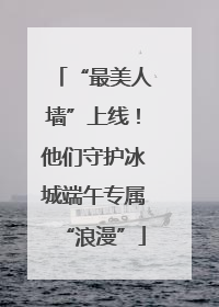 “最美人墙”上线！他们守护冰城端午专属“浪漫”