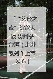 “茅台之夜”绽放大阪 贵州茅台酒（走进系列）上市发布
