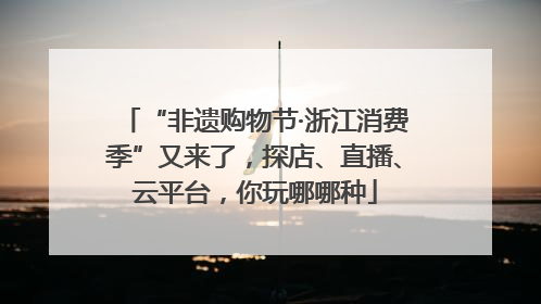 “非遗购物节·浙江消费季”又来了，探店、直播、云平台，你玩哪哪种