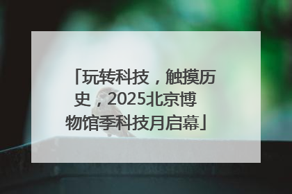 玩转科技，触摸历史，2025北京博物馆季科技月启幕