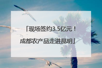 现场签约3.5亿元！成都农产品走进昆明