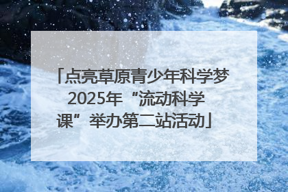 点亮草原青少年科学梦 2025年“流动科学课”举办第二站活动