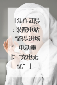 焦作武陟：装配电站“跑步进场” 电动重卡“充电无忧”