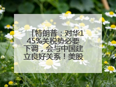 特朗普：对华145%关税势必要下调，会与中国建立良好关系！美股震荡，国际油价、金价齐涨！关税比商品还贵，美企业主很忧心……