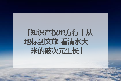 知识产权地方行｜从地标到文旅 看清水大米的破次元生长