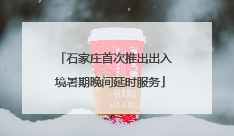石家庄首次推出出入境暑期晚间延时服务