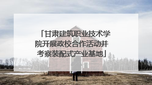 甘肃建筑职业技术学院开展政校合作活动并考察装配式产业基地