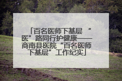 百名医师下基层 “医”路同行护健康——商南县医院“百名医师下基层”工作纪实