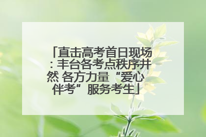 直击高考首日现场：丰台各考点秩序井然 各方力量“爱心伴考”服务考生