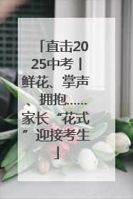 直击2025中考丨鲜花、掌声、拥抱……家长“花式”迎接考生