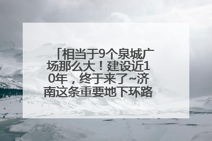 相当于9个泉城广场那么大！建设近10年，终于来了~济南这条重要地下环路将开始试运行→