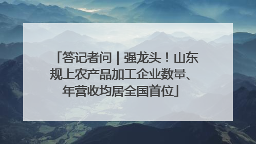 答记者问｜强龙头！山东规上农产品加工企业数量、年营收均居全国首位