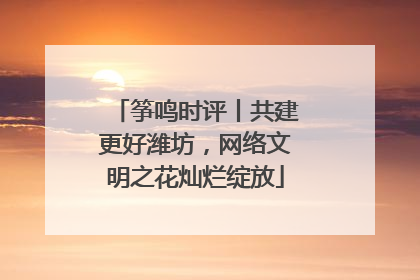 筝鸣时评丨共建更好潍坊，网络文明之花灿烂绽放
