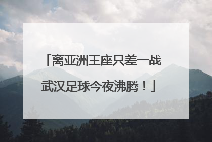 离亚洲王座只差一战 武汉足球今夜沸腾！