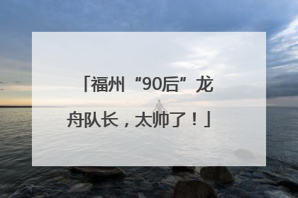 福州“90后”龙舟队长，太帅了！