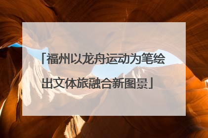 福州以龙舟运动为笔绘出文体旅融合新图景
