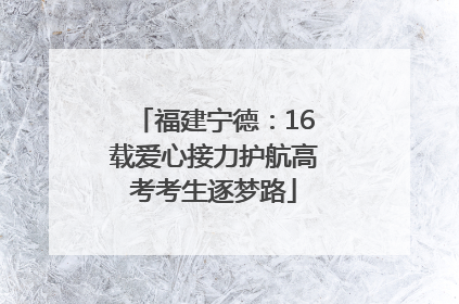 福建宁德：16载爱心接力护航高考考生逐梦路