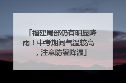 福建局部仍有明显降雨！中考期间气温较高，注意防暑降温