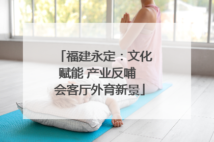 福建永定：文化赋能 产业反哺 会客厅外育新景